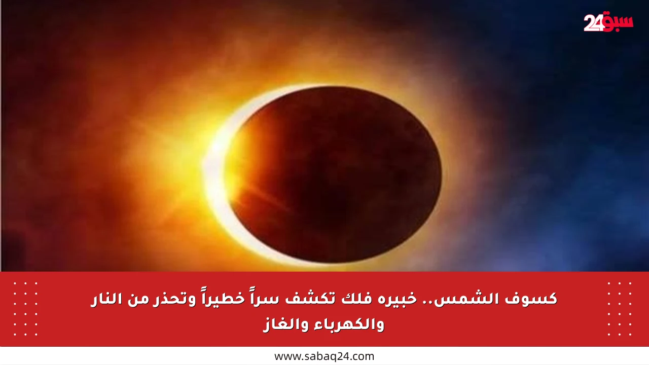كسوف الشمس.. خبيرة فلك تكشف سراً خطيراً وتحذر من النار والكهرباء والغاز